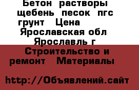 Бетон, растворы, щебень, песок, пгс, грунт › Цена ­ 2 300 - Ярославская обл., Ярославль г. Строительство и ремонт » Материалы   